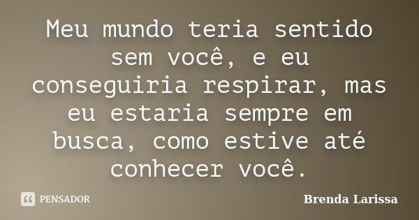 Meu mundo teria sentido sem você, e eu conseguiria respirar, mas eu estaria sempre em busca, como estive até conhecer você.... Frase de Brenda Larissa.