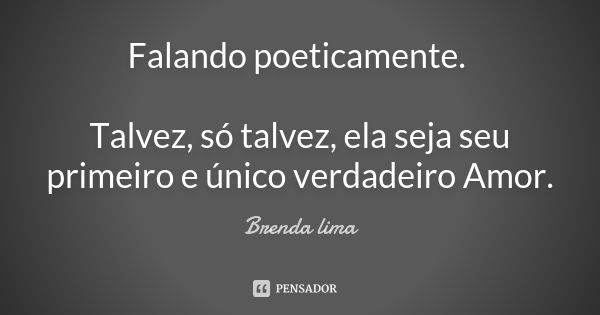 Falando poeticamente. Talvez, só talvez, ela seja seu primeiro e único verdadeiro Amor.... Frase de Brenda lima.