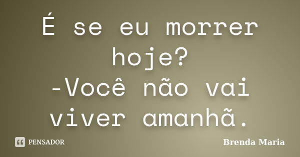 É se eu morrer hoje? -Você não vai viver amanhã.... Frase de Brenda Maria.