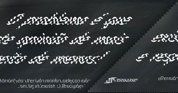 O problema é que existe opinião de mais e respeito de menos !... Frase de Brenda Mariah (eu tirei da minha cabeça,não sei se já existe ! Desculpe).