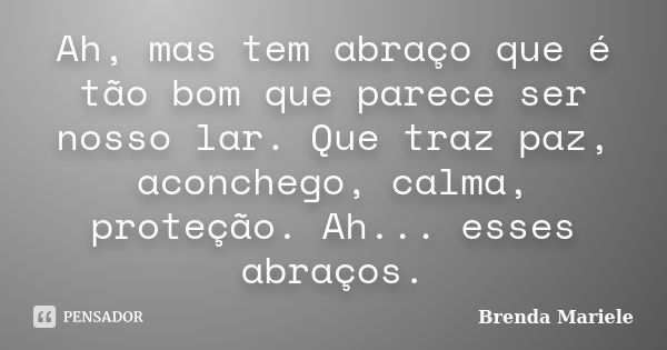 Ah, mas tem abraço que é tão bom que parece ser nosso lar. Que traz paz, aconchego, calma, proteção. Ah... esses abraços.... Frase de Brenda Mariele.