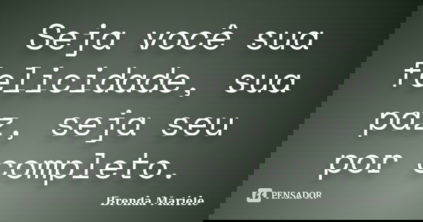 Seja você sua felicidade, sua paz, seja seu por completo.... Frase de Brenda Mariele.