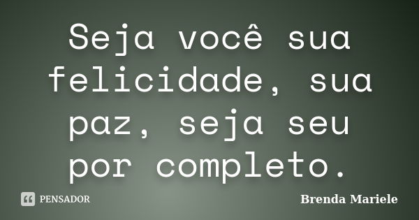 Seja você sua felicidade, sua paz, seja seu por completo.... Frase de Brenda Mariele.