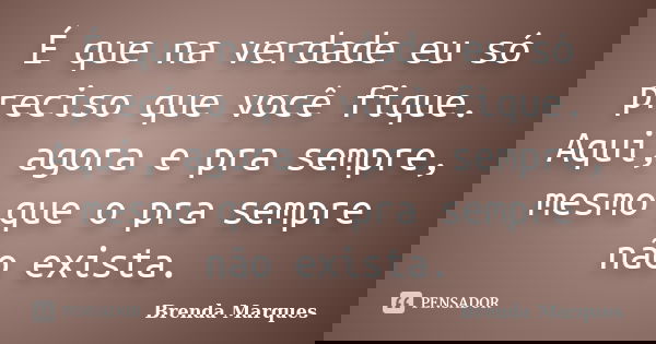 É que na verdade eu só preciso que você fique. Aqui, agora e pra sempre, mesmo que o pra sempre não exista.... Frase de Brenda Marques.