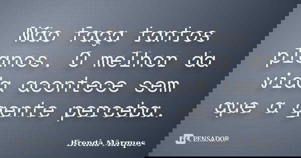 Não faça tantos planos. O melhor da vida acontece sem que a gente perceba.... Frase de Brenda Marques.
