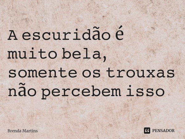 A escuridão é muito bela, somente os trouxas não percebem isso.... Frase de Brenda Martins.