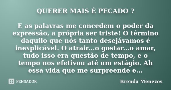 QUERER MAIS É PECADO ? E as palavras me concedem o poder da expressão, a própria ser triste! O término daquilo que nós tanto desejávamos é inexplicável. O atrai... Frase de Brenda Menezes.