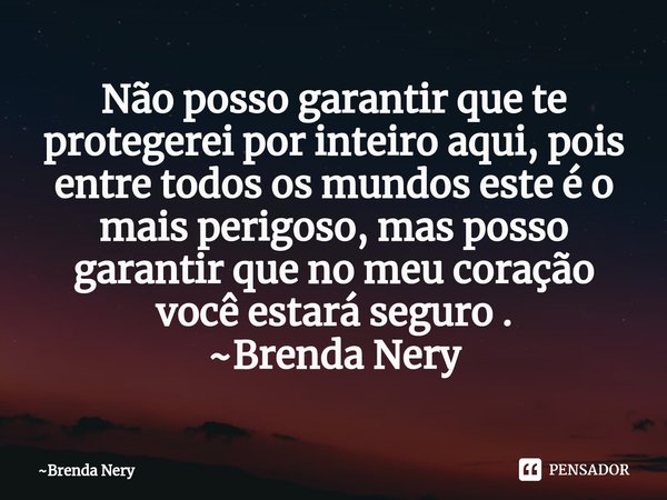 ⁠Não posso garantir que te protegerei por inteiro aqui, pois entre todos os mundos este é o mais perigoso, mas posso garantir que no meu coração você estará seg... Frase de Brenda Nery.