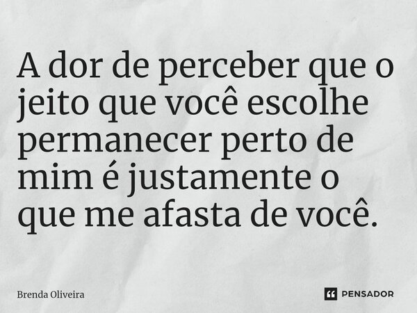 ⁠A dor de perceber que o jeito que você escolhe permanecer perto de mim é justamente o que me afasta de você.... Frase de Brenda Oliveira.