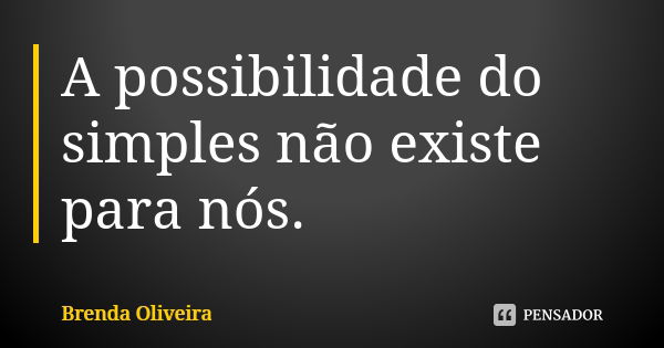 A possibilidade do simples não existe para nós.... Frase de Brenda Oliveira.