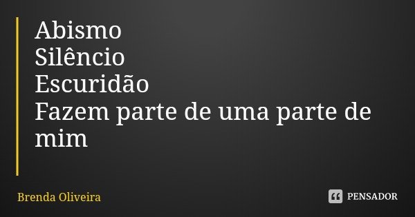 Abismo
Silêncio
Escuridão
Fazem parte de uma parte de mim... Frase de Brenda Oliveira.