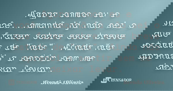 Agora somos eu e você...amanhã já não sei o que fazer sobre esse breve estado de "nós". Ainda não aprendi a sentir sem me deixar levar.... Frase de Brenda Oliveira.