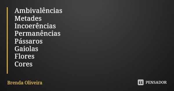 Ambivalências
Metades
Incoerências
Permanências
Pássaros
Gaiolas
Flores
Cores... Frase de Brenda Oliveira.