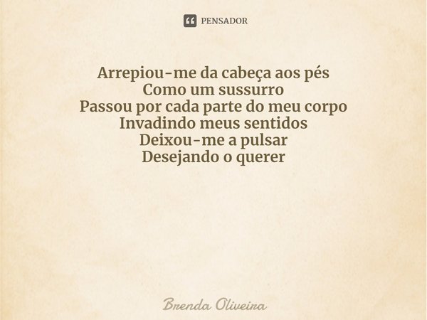 ⁠Arrepiou-me da cabeça aos pés
Como um sussurro
Passou por cada parte do meu corpo
Invadindo meus sentidos
Deixou-me a pulsar
Desejando o querer... Frase de Brenda Oliveira.