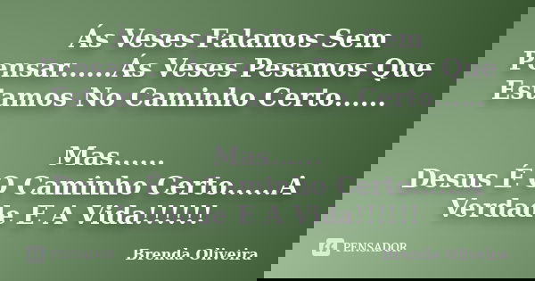 Ás Veses Falamos Sem Pensar......Ás Veses Pesamos Que Estamos No Caminho Certo...... Mas...... Desus É O Caminho Certo......A Verdade E A Vida!!!!!!... Frase de Brenda Oliveira.