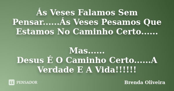 Ás Veses Falamos Sem Pensar......Ás Veses Pesamos Que Estamos No Caminho Certo...... Mas...... Desus É O Caminho Certo......A Verdade E A Vida!!!!!!... Frase de Brenda Oliveira.