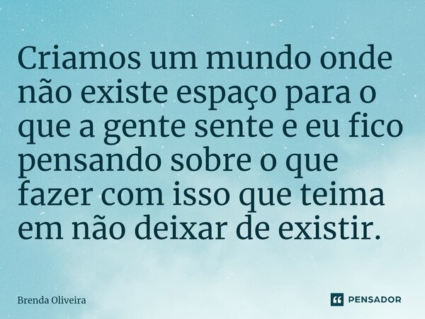 ⁠Criamos um mundo onde não existe espaço para o que a gente sente e eu fico pensando sobre o que fazer com isso que teima em não deixar de existir.... Frase de Brenda Oliveira.