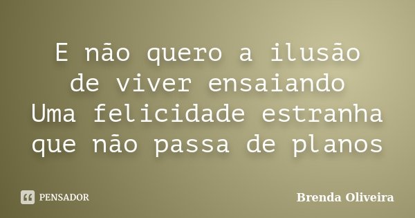 E não quero a ilusão de viver ensaiando Uma felicidade estranha que não passa de planos... Frase de Brenda Oliveira.