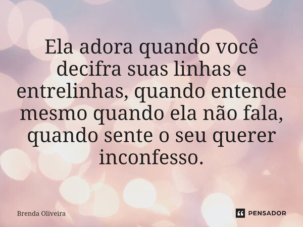 Ela adora quando você decifra suas linhas e entrelinhas, quando entende mesmo quando ela não fala, quando sente o seu querer inconfesso.... Frase de Brenda Oliveira.