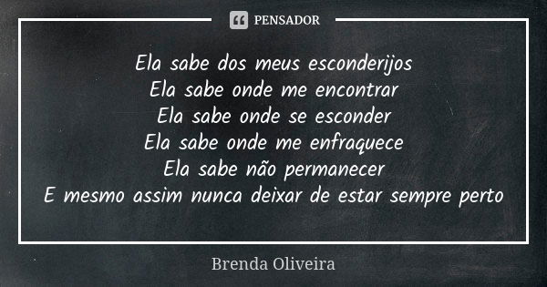 Ela sabe dos meus esconderijos
Ela sabe onde me encontrar
Ela sabe onde se esconder
Ela sabe onde me enfraquece
Ela sabe não permanecer
E mesmo assim nunca deix... Frase de Brenda Oliveira.