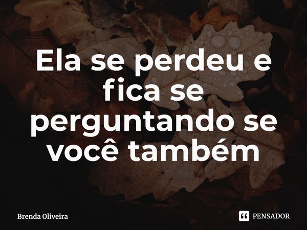 ⁠Ela se perdeu e fica se perguntando se você também... Frase de Brenda Oliveira.