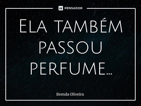 Ela também passou perfume...⁠... Frase de Brenda Oliveira.