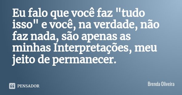 Eu falo que você faz "tudo isso" e você, na verdade, não faz nada, são apenas as minhas Interpretações, meu jeito de permanecer.... Frase de Brenda Oliveira.