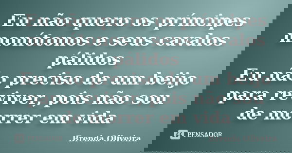 Eu não quero os príncipes monótonos e seus cavalos pálidos Eu não preciso de um beijo para reviver, pois não sou de morrer em vida... Frase de Brenda Oliveira.