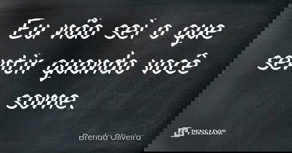 Eu não sei o que sentir quando você some.... Frase de Brenda Oliveira.