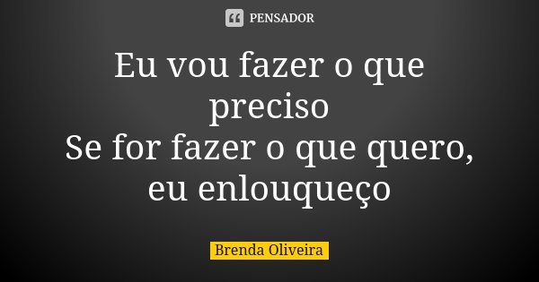 Eu vou fazer o que preciso
Se for fazer o que quero, eu enlouqueço... Frase de Brenda Oliveira.