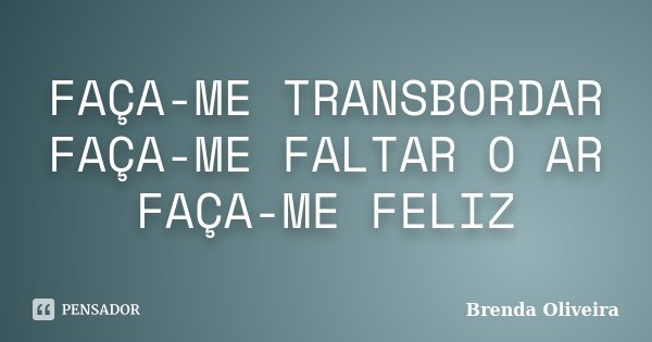 FAÇA-ME TRANSBORDAR FAÇA-ME FALTAR O AR FAÇA-ME FELIZ... Frase de Brenda Oliveira.