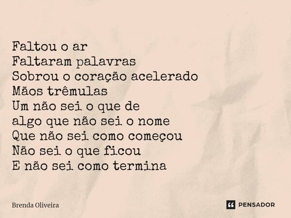 ⁠Faltou o ar Faltaram palavras Sobrou o coração acelerado Mãos trêmulas Um não sei o que de algo que não sei o nome Que não sei como começou Não sei o que ficou... Frase de Brenda Oliveira.