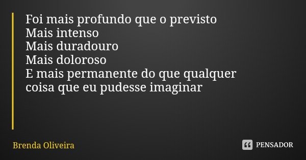 Foi mais profundo que o previsto
Mais intenso
Mais duradouro
Mais doloroso
E mais permanente do que qualquer coisa que eu pudesse imaginar... Frase de Brenda Oliveira.