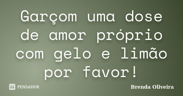 Garçom uma dose de amor próprio com gelo e limão por favor!... Frase de Brenda Oliveira.