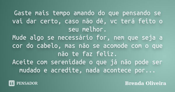 Gaste mais tempo amando do que pensando se vai dar certo, caso não dê, vc terá feito o seu melhor. Mude algo se necessário for, nem que seja a cor do cabelo, ma... Frase de Brenda Oliveira.