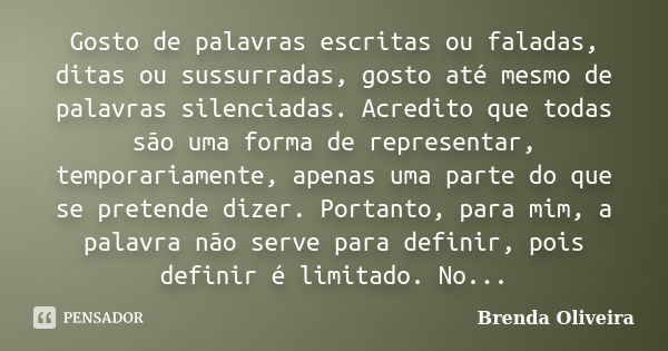 Gosto de palavras escritas ou faladas, ditas ou sussurradas, gosto até mesmo de palavras silenciadas. Acredito que todas são uma forma de representar, temporari... Frase de Brenda Oliveira.