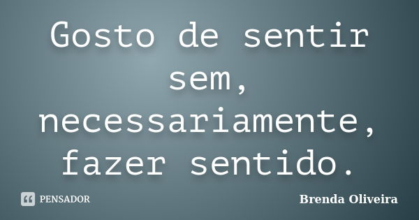 Gosto de sentir sem, necessariamente, fazer sentido.... Frase de Brenda Oliveira.