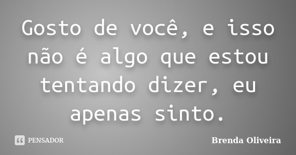 Gosto de você, e isso não é algo que estou tentando dizer, eu apenas sinto.... Frase de Brenda Oliveira.