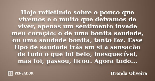 Hoje refletindo sobre o pouco que vivemos e o muito que deixamos de viver, apenas um sentimento invade meu coração: o de uma bonita saudade, ou uma saudade boni... Frase de Brenda Oliveira.