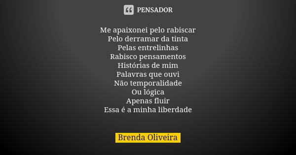 Me apaixonei pelo rabiscar
Pelo derramar da tinta
Pelas entrelinhas
Rabisco pensamentos
Histórias de mim
Palavras que ouvi
Não temporalidade
Ou lógica
Apenas fl... Frase de Brenda Oliveira.