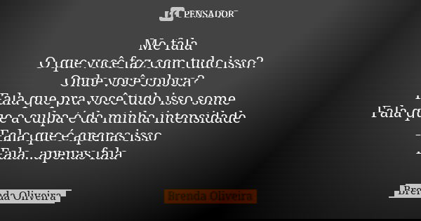 Me fala
O que você faz com tudo isso?
Onde você coloca?
Fala que pra você tudo isso some
Fala que a culpa é da minha intensidade
Fala que é apenas isso
Fala...a... Frase de Brenda Oliveira.