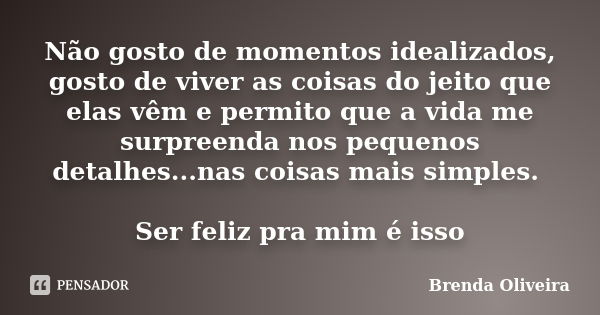 Não gosto de momentos idealizados, gosto de viver as coisas do jeito que elas vêm e permito que a vida me surpreenda nos pequenos detalhes...nas coisas mais sim... Frase de Brenda Oliveira.