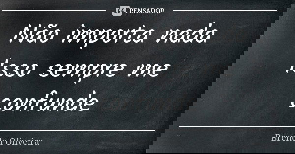 Não importa nada
Isso sempre me confunde... Frase de Brenda Oliveira.