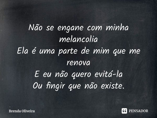Não se engane com minha melancolia
Ela é uma parte de mim que me renova
E eu não quero evitá-la
Ou fingir que não existe.... Frase de Brenda Oliveira.