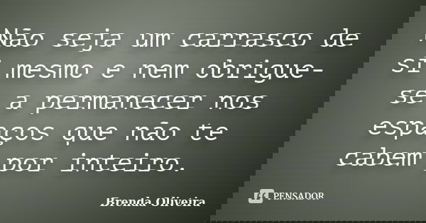 Não seja um carrasco de si mesmo e nem obrigue-se a permanecer nos espaços que não te cabem por inteiro.... Frase de Brenda Oliveira.