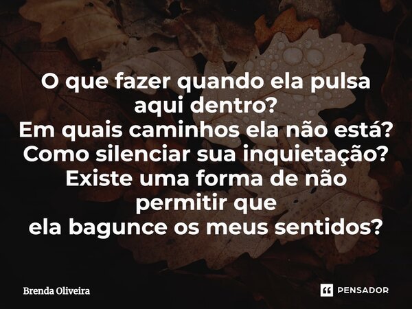 ⁠O que fazer quando ela pulsa aqui dentro? Em quais caminhos ela não está? Como silenciar sua inquietação? Existe uma forma de não permitir que ela bagunce os m... Frase de Brenda Oliveira.