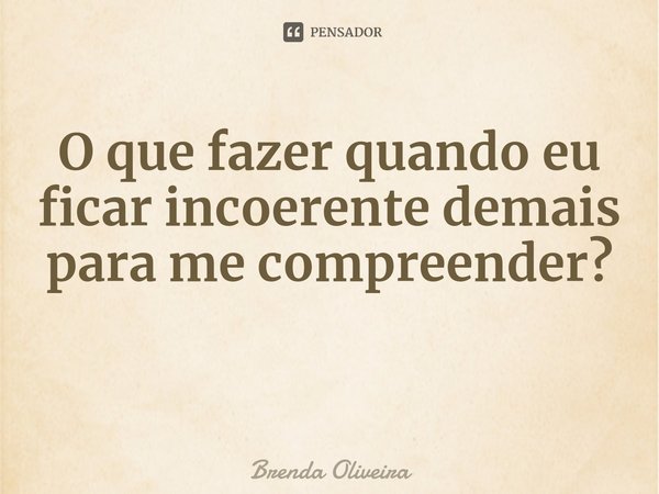 ⁠O que fazer quando eu ficar incoerente demais para me compreender?... Frase de Brenda Oliveira.