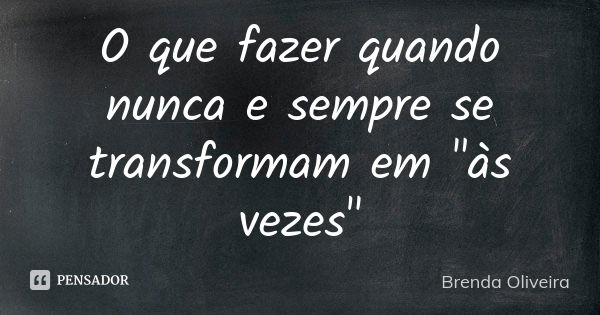 O que fazer quando nunca e sempre se transformam em "às vezes"... Frase de Brenda Oliveira.