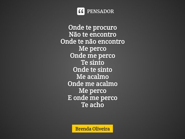 ⁠Onde te procuro
Não te encontro
Onde te não encontro
Me perco
Onde me perco
Te sinto
Onde te sinto
Me acalmo
Onde me acalmo
Me perco
E onde me perco
Te acho... Frase de Brenda Oliveira.