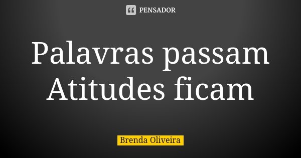 Palavras passam Atitudes ficam... Frase de Brenda Oliveira.